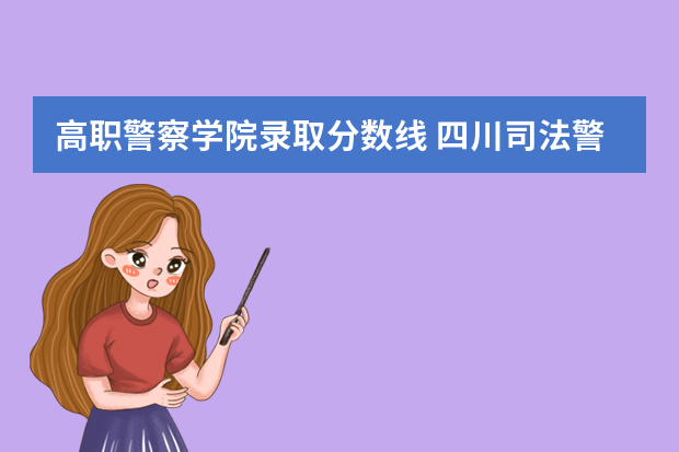 高职警察学院录取分数线 四川司法警官职业学院2023单招录取线